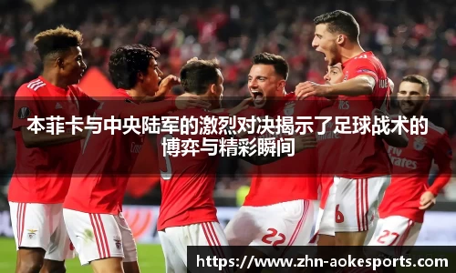 本菲卡与中央陆军的激烈对决揭示了足球战术的博弈与精彩瞬间